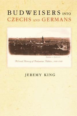 Budweisers Into Czechs and Germans: A Local History of Bohemian Politics, 1848-1948 by King, Jeremy