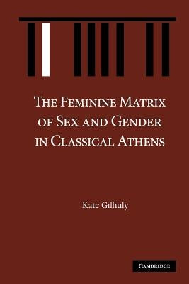 The Feminine Matrix of Sex and Gender in Classical Athens by Gilhuly, Kate