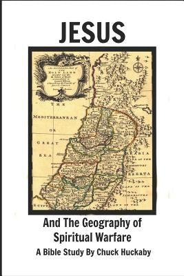 Jesus and the Geography of Spiritual Warfare: A Bible Study by Chuck Huckaby by Huckaby, Chuck