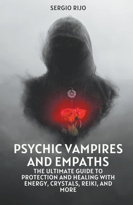Psychic Vampires and Empaths: The Ultimate Guide to Protection and Healing with Energy, Crystals, Reiki, and More by Rijo, Sergio