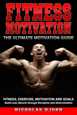 Fitness Motivation: The Ultimate Motivation Guide: Fitness, Exercise, Motivation and Goals - Build Lean Muscle through Discipline and Dete by Bjorn, Nicholas