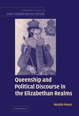 Queenship and Political Discourse in the Elizabethan Realms by Mears, Natalie