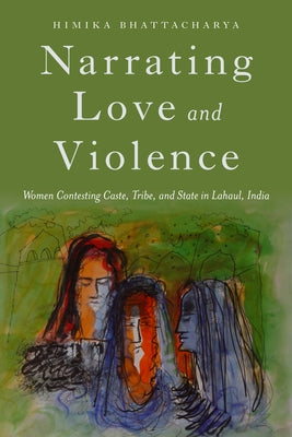 Narrating Love and Violence: Women Contesting Caste, Tribe, and State in Lahaul, India by Bhattacharya, Himika