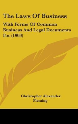 The Laws Of Business: With Forms Of Common Business And Legal Documents For (1903) by Fleming, Christopher Alexander