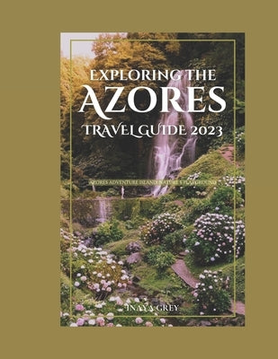 Exploring the Azores Travel Guide 2023: Azores Adventure: Nature's playground by Grey, Inaya