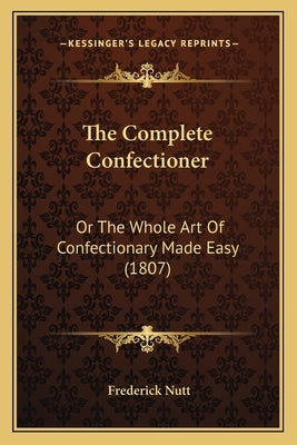 The Complete Confectioner: Or the Whole Art of Confectionary Made Easy (1807) by Nutt, Frederick