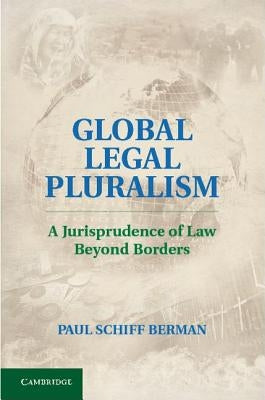 Global Legal Pluralism: A Jurisprudence of Law Beyond Borders by Berman, Paul Schiff