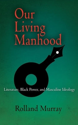 Our Living Manhood: Literature, Black Power, and Masculine Ideology by Murray, Rolland