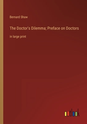 The Doctor's Dilemma; Preface on Doctors: in large print by Shaw, Bernard