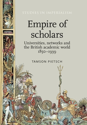 Empire of Scholars: Universities, Networks and the British Academic World, 1850-1939 by Pietsch, Tamson