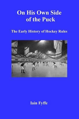 On His Own Side of the Puck: The Early History of Hockey Rules by Fyffe, Iain