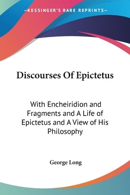 Discourses Of Epictetus: With Encheiridion and Fragments and A Life of Epictetus and A View of His Philosophy by Long, George