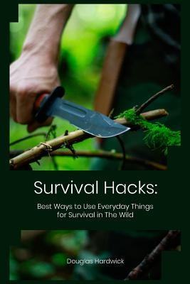 Survival Hacks: Best Ways to Use Everyday Things for Survival in The Wild by Hardwick, Douglas