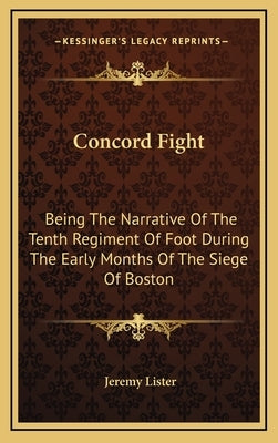 Concord Fight: Being The Narrative Of The Tenth Regiment Of Foot During The Early Months Of The Siege Of Boston by Lister, Jeremy