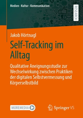 Self-Tracking Im Alltag: Qualitative Aneignungsstudie Zur Wechselwirkung Zwischen Praktiken Der Digitalen Selbstvermessung Und Körperselbstbild by Hörtnagl, Jakob
