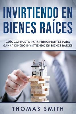 Invirtiendo En Bienes Raíces: Guía Completa Para Principiantes Para Ganar Dinero Invirtiendo En Bienes Raíces by Smith, Thomas