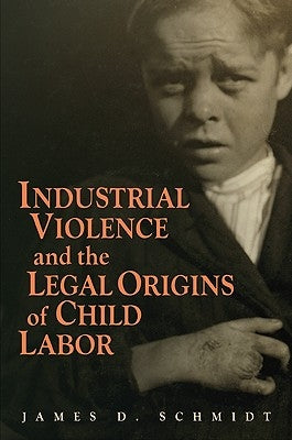 Industrial Violence and the Legal Origins of Child Labor by Schmidt, James D.