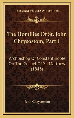 The Homilies Of St. John Chrysostom, Part 1: Archbishop Of Constantinople, On The Gospel Of St. Matthew (1843) by Chrysostom, John