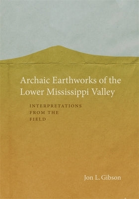 Archaic Earthworks of the Lower Mississippi Valley: Interpretations from the Field by Gibson, Jon L.