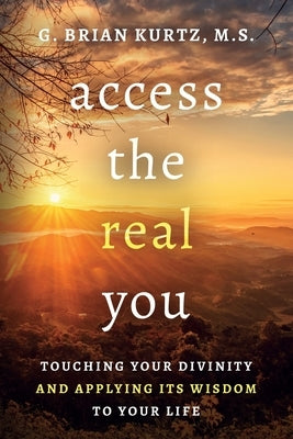Access The Real You: Touching Your Divinity and Applying Its Wisdom to Your Life by Kurtz, G. Brian