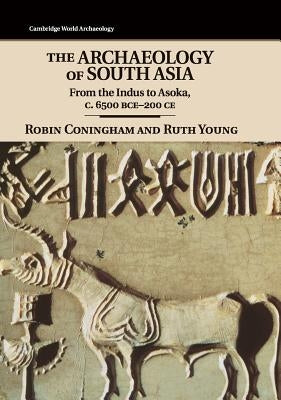 The Archaeology of South Asia: From the Indus to Asoka, C.6500 Bce-200 Ce by Coningham, Robin