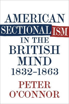 American Sectionalism in the British Mind, 1832-1863 by O'Connor, Peter