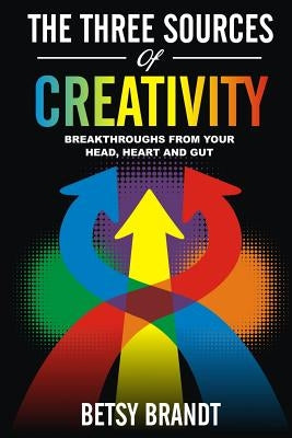 The Three Sources of Creativity: Breakthroughs from Your Head, Heart and Gut by Brandt, Betsy