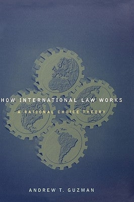 How International Law Works: A Rational Choice Theory by Guzman, Andrew T.