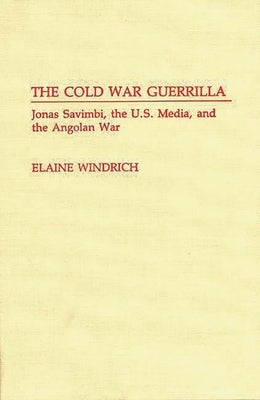 The Cold War Guerrilla: Jonas Savimbi, the U.S. Media and the Angolan War by Windrich, Elaine