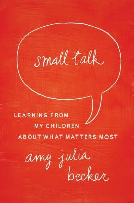 Small Talk: Learning from My Children about What Matters Most by Becker, Amy Julia