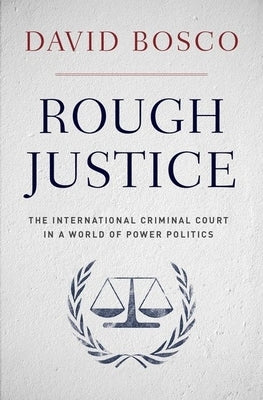 Rough Justice: The International Criminal Court in a World of Power Politics by Bosco, David
