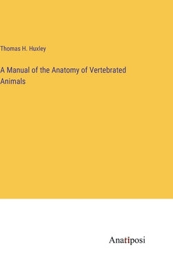A Manual of the Anatomy of Vertebrated Animals by Huxley, Thomas H.