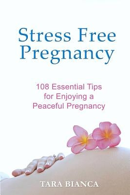 Stress Free Pregnancy: 108 Essential Tips for Enjoying a Peaceful Pregnancy by Bianca, Tara
