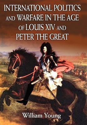 International Politics and Warfare in the Age of Louis XIV and Peter the Great: A Guide to the Historical Literature by Young, William