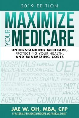 Maximize Your Medicare (2019 Edition): Understanding Medicare, Protecting Your Health, and Minimizing Costs by Oh, Jae W.