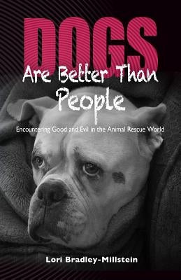 Dogs Are Better Than People: Encountering Good and Evil in the Animal Rescue World by Bradley-Millstein, Lori