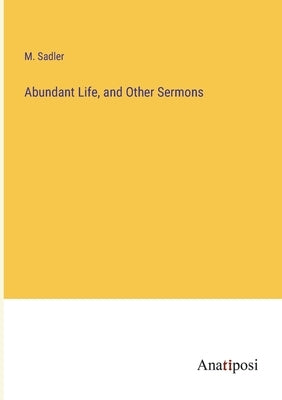 Abundant Life, and Other Sermons by Sadler, M.