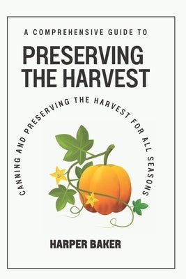 Preserving the Harvest: A Comprehensive Guide to Canning and Preserving the Harvest for All Seasons by Baker, Harper