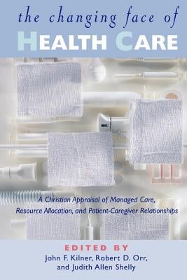 The Changing Face of Health Care: A Christian Appraisal of Managed Care, Resource Allocation and Patient-Caregiver Relationships by Kilner, John Frederic