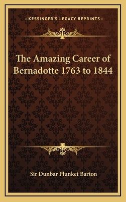 The Amazing Career of Bernadotte 1763 to 1844 by Barton, Dunbar Plunket