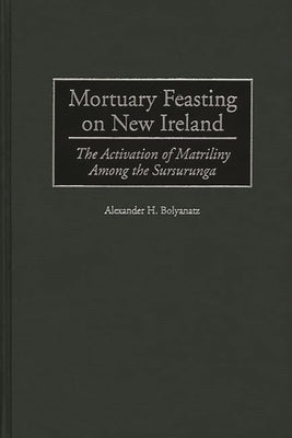 Mortuary Feasting on New Ireland: The Activation of Matriliny Among the Sursurunga by Bolyanatz, Alexander H.