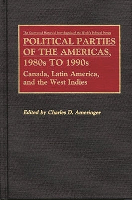 Political Parties of the Americas, 1980s to 1990s: Canada, Latin America, and the West Indies by Ameringer, Charles D.