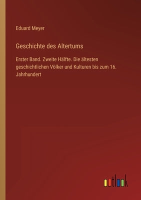 Geschichte des Altertums: Erster Band. Zweite Hälfte. Die ältesten geschichtlichen Völker und Kulturen bis zum 16. Jahrhundert by Meyer, Eduard