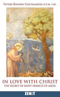 In Love with Christ: The Secret of Saint Francis of Assisi by Cantalamessa O. F. M., Raniero