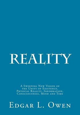 Reality: A Sweeping New Vision of the Unity of Existence, Physical Reality, Information, Consciousness, Mind and Time by Owen, Edgar L.