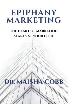 Epiphany Marketing: The Heart of Marketing Starts at Your Core by Cobb, Maisha