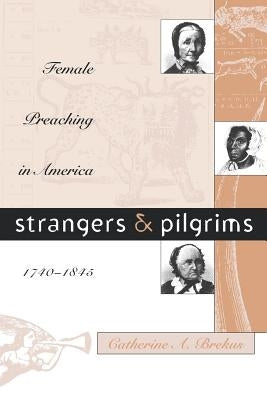 Strangers and Pilgrims: Female Preaching in America, 1740-1845 by Brekus, Catherine a.