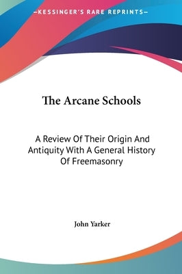 The Arcane Schools: A Review of Their Origin and Antiquity with a General History of Freemasonry by Yarker, John, Jr.