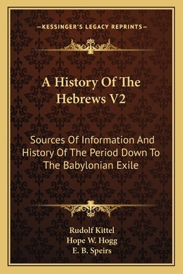 A History Of The Hebrews V2: Sources Of Information And History Of The Period Down To The Babylonian Exile by Kittel, Rudolf