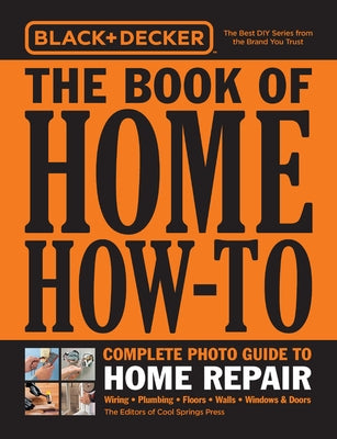 Black & Decker the Book of Home How-To Complete Photo Guide to Home Repair: Wiring - Plumbing - Floors - Walls - Windows & Doors by Editors of Cool Springs Press